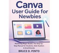 Canva User Guide for Newbies: Mastering Magic Studio: The Step-by-Step Manual for Students, Side-Hustlers & Small Brands
