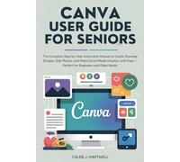 Canva User Guide for Seniors: The Complete Step-by-Step Instruction Manual to Create Stunning Designs, Edit Photos, and Make Social Media Graphics with Ease - Perfect for Beginners and Older Adults