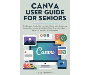 Canva User Guide for Seniors: The Complete Step-by-Step Instruction Manual to Create Stunning Designs, Edit Photos, and Make Social Media Graphics with Ease - Perfect for Beginners and Older Adults