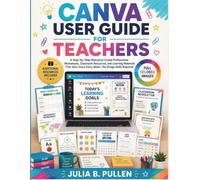 Canva User Guide for Teachers: A Step-by-Step Manual to Create Professional Worksheets, Classroom Resources, and Learning Materials That Save Hours Every Week - No Design Skills Required