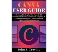 CANVA USER GUIDE: The Complete Step-By-Step Manual with Illustration to Master Canva’s Tools, Templates, & AI Design Features Like a Pro For Students, Creators, And Small Businesses