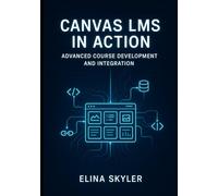 CANVAS LMS IN ACTION: ADVANCED COURSE DEVELOPMENT AND INTEGRATION: Professional Online Learning Design with LTI Tools, APIs, and Custom Development. Technical Implementation and Enterprise Deployment