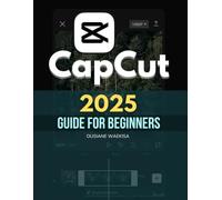 Capcut 2025 Guide For Beginners: Master Video Editing with Step-by-Step Instructions, Tips, and Advanced Techniques for Professional-Quality Content