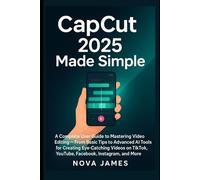 CapCut 2025 Made Simple: A Complete User Guide to Mastering Video Editing - From Basic Tips to Advanced AI Tools for Creating Eye-Catching Videos on TikTok, YouTube, Facebook, Instagram, and More