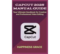 CAPCUT 2025 MANUAL GUIDE: Your Ultimate Handbook for Creative and Professional Video Editing