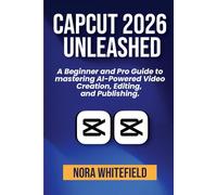 CapCut 2026 Unleashed: A Beginner and Pro Guide to mastering AI-Powered Video Creation, Editing, and Publishing.