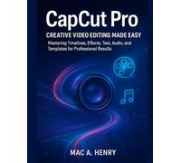 CapCut Pro: Creative Video Editing Made Easy: Mastering Timelines, Effects, Text, Audio, and Templates for Professional Results