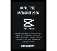 CAPCUT PRO USER GUIDE 2026: The Complete Step-by-Step Manual to Master AI Video Editing, Templates, Effects, Keyframes, Captions, and Pro Tools for TikTok, YouTube Shorts & Instagram Reels