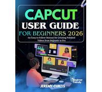CAPCUT USER GUIDE FOR BEGINNERS 2026: An Easy-to-Follow Manual for Creating Polished Videos from Beginner to Pro