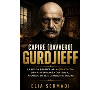 CAPIRE (davvero) GURDJIEFF: La Guida Pratica alla Quarta Via per Risvegliare Coscienza, Ricordo Di Sé e Lavoro Interiore