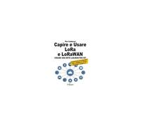 Capire E Usare Lora E Lorawan. Creare Una Rete Lorawan Per Iot. Con Progetto Pratico Di Un Dispositivo Lora E Lorawan Con Arduino, Atmega328 E Raspberry Pi