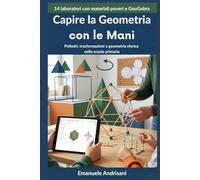 CAPIRE LA GEOMETRIA CON LE MANI: Poliedri, trasformazioni e geometria sferica nella scuola primaria: 14 laboratori con materiali poveri e GeoGebra