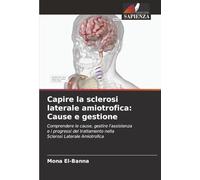 Capire la sclerosi laterale amiotrofica: Cause e gestione: Comprendere le cause, gestire l'assistenzae i progressi del trattamento nellaSclerosi Laterale Amiotrofica