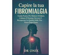 Capire La Tua Fibromialgia: Guida Pratica Per Ridurre Il Dolore, Calmare Il Sistema Nervoso E Recuperare La Qualità Della Vita Passo Dopo Passo