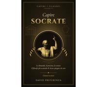 Capire Socrate: Le domande, il processo, la cicuta: il filosofo più scomodo di Atene spiegato da zero