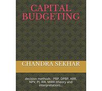 CAPITAL BUDGETING: decision methods - PBP, DPBP, ARR, NPV, PI, IRR, MIRR (theory and interpretation)...