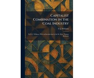 Capitalist Combination in the Coal Industry: By D. J. Williams, With an Introduction by the Rt. Hon. Thomas Richards