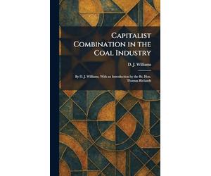 Capitalist Combination in the Coal Industry: By D. J. Williams, With an Introduction by the Rt. Hon. Thomas Richards
