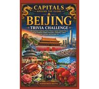 Capitals Around the Globe: Beijing Trivia Challenge: 1,000 Trivia Questions Exploring the History, Culture, Landmarks, Government, Cuisine, and Everyday Life of China's Capital