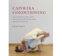Capoeira Conditioning: How to Build Strength, Agility, and Cardiovascular Fitness Using Capoeira Movements