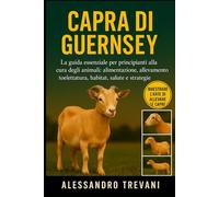 CAPRA DI GUERNSEY: La guida essenziale per principianti alla cura degli animali: alimentazione, allevamento, toelettatura, habitat, salute e strategie pratiche