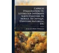 Caprices D'imagination, Ou Lettres Sur DiffÃ(c)rents Sujets D'histoire, De Morale, De Critique, D'histoire Naturelle, Etc