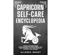 Capricorn Self-care Encyclopedia: A Guide for Everyday Rituals: Crystals, Essential Oils, Herbs, Chakras, Tarot, Yoga, Affirmations, and a little Witchcraft… all based on your astrology