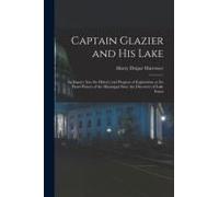 Captain Glazier And His Lake: An Inquiry Into The History And Progress Of Exploration At The Head-Waters Of The Mississippi Since The Discovery Of L