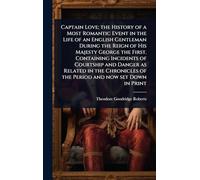 Captain Love; the History of a Most Romantic Event in the Life of an English Gentleman During the Reign of His Majesty George the First. Containing ... of the Period and now set Down in Print