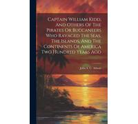 Captain William Kidd, And Others Of The Pirates Or Buccaneers Who Ravaged The Seas, The Islands, And The Continents Of America Two Hundred Years Ago
