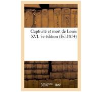 Captivité Et Mort De Louis Xvi - 5e Édition