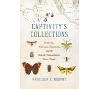 Captivity's Collections: Science, Natural History, and the British Transatlantic Slave Trade