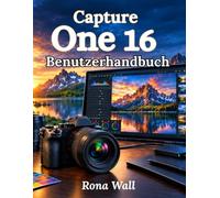 CAPTURE ONE 16 Benutzerhandbuch: Das vollständige Schritt-für-Schritt-Handbuch für RAW-Bearbeitung, Farbkorrektur, Tethering, Kataloge und professionelle Fotografie