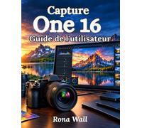 CAPTURE One 16 Guide de l'utilisateur: Le guide complet étape par étape pour le traitement RAW, l'étalonnage des couleurs, la prise de vue connectée, les catalogues et la photographie professionnelle