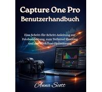 Capture One Pro Benutzerhandbuch: Eine Schritt-für-Schritt-Anleitung zur Fotobearbeitung, zum Tethered Shooting und zur Workflow-Optimierung