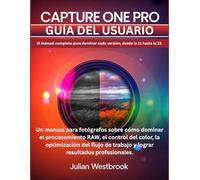 Capture One Pro Guía del usuario: El manual completo para dominar todas las versiones, desde la 11 hasta la más reciente: la guía definitiva del ... del flujo de trabajo y los resultados pro
