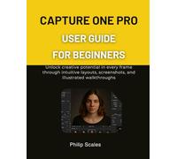 CAPTURE ONE PRO USER GUIDE FOR BEGINNERS: Unlock creative potential in every frame through intuitive layouts, screenshots, and illustrated walkthroughs