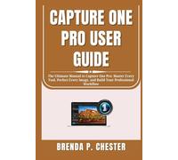 CAPTURE ONE PRO USER GUIDE: The Ultimate Manual to Capture One Pro: Master Every Tool, Perfect Every Image, and Build Your Professional Workflow