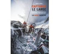 Capturer le large: Vendée Globe, Trophée Jules-Verne, Route du Rhum, Volvo Ocean Race... les marins racontent