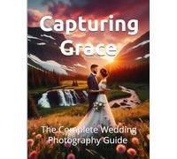 Capturing Grace: The Complete Wedding Photography Guide
