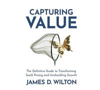 CAPTURING VALUE: The Definitive Guide to Transforming SaaS Pricing and Unshackling Growth