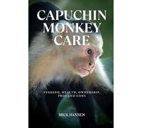 CAPUCHIN MONKEY CARE A Practical Guide for Pet Owners: FEEDING, HEALTH, OWNERSHIP, PROS AND CONS