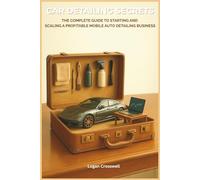 Car Detailing Secrets: The Complete Guide to Starting and Scaling a Profitable Mobile Auto Detailing Business