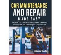 Car Maintenance and Repair Made Easy: Beginner’s DIY Guide to Saving Money, Preventing Breakdowns, and Extending Your Vehicle’s Life