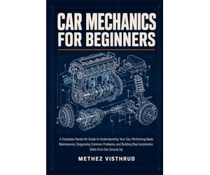 Car Mechanics for Beginners: A Complete Hands-On Guide to Understanding Your Car, Performing Basic Maintenance, Diagnosing Common Problems, and Building Real Automotive Skills from the Ground Up