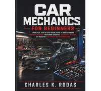 Car Mechanics for Beginners: A Practical Step-by-Step Visual Guide to Understanding How Vehicles Work, Mastering Essential Automotive Systems, and Building Real-World Repair Knowledge