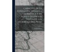 Carácter De La Conquista Española En América Y En México Según Los Textos De Los Historiadores Primi