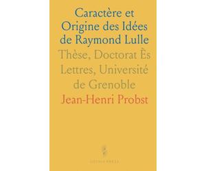 Caractère et Origine des Idées de Raymond Lulle: Thèse, Doctorat Ès Lettres, Université de Grenoble