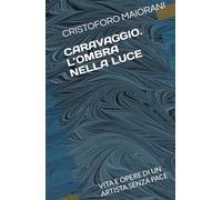 CARAVAGGIO. L’OMBRA NELLA LUCE: VITA E OPERE DI UN ARTISTA SENZA PACE