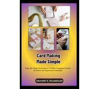 Card Making Made Simple: Step-By-Step Techniques To Make Gorgeous Cards At Home, No Experience Needed